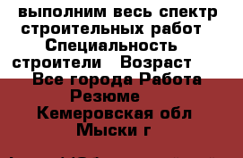 выполним весь спектр строительных работ › Специальность ­ строители › Возраст ­ 31 - Все города Работа » Резюме   . Кемеровская обл.,Мыски г.